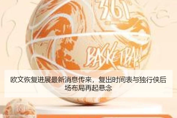 欧文恢复进展最新消息传来，复出时间表与独行侠后场布局再起悬念