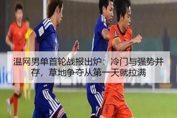 温网男单首轮战报出炉：冷门与强势并存，草地争夺从第一天就拉满